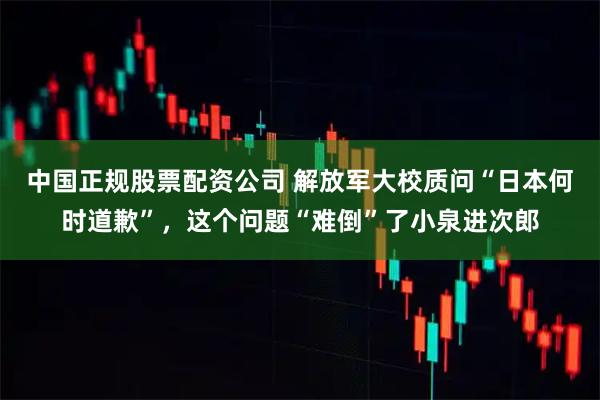 中国正规股票配资公司 解放军大校质问“日本何时道歉”，这个问题“难倒”了小泉进次郎