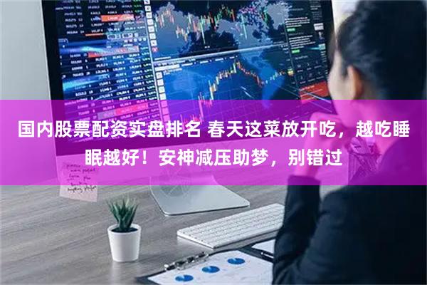 国内股票配资实盘排名 春天这菜放开吃，越吃睡眠越好！安神减压助梦，别错过