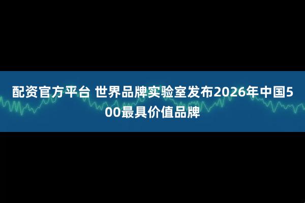 配资官方平台 世界品牌实验室发布2026年中国500最具价值品牌