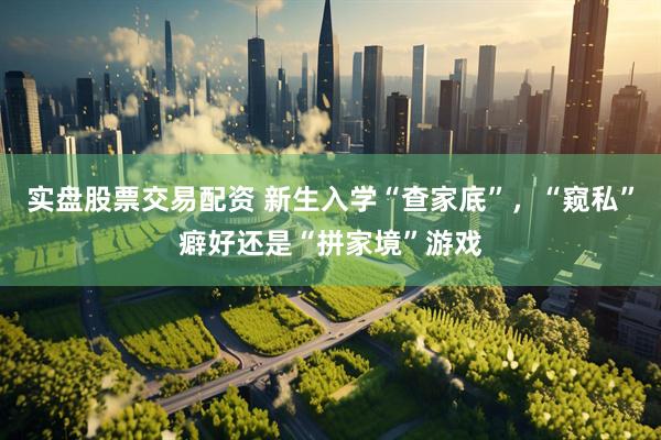 实盘股票交易配资 新生入学“查家底”，“窥私”癖好还是“拼家境”游戏