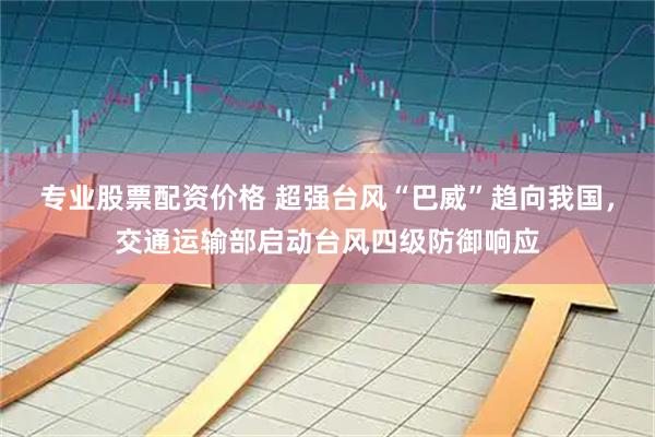 专业股票配资价格 超强台风“巴威”趋向我国，交通运输部启动台风四级防御响应