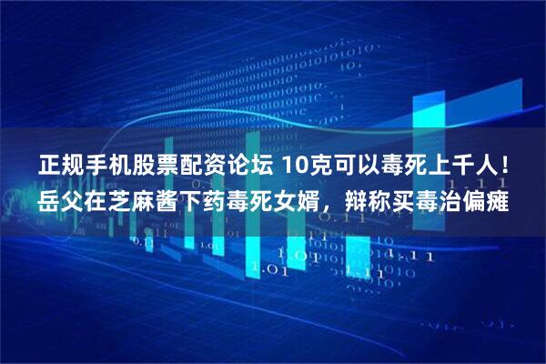 正规手机股票配资论坛 10克可以毒死上千人！岳父在芝麻酱下药毒死女婿，辩称买毒治偏瘫