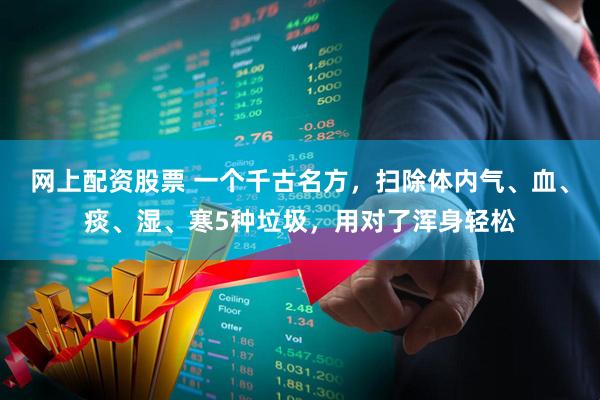 网上配资股票 一个千古名方，扫除体内气、血、痰、湿、寒5种垃圾，用对了浑身轻松