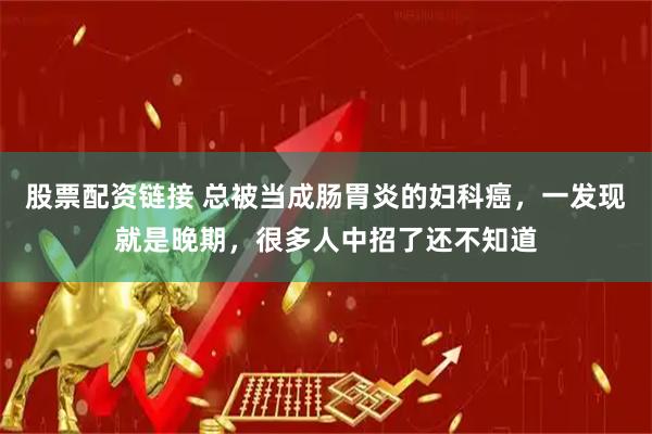 股票配资链接 总被当成肠胃炎的妇科癌，一发现就是晚期，很多人中招了还不知道