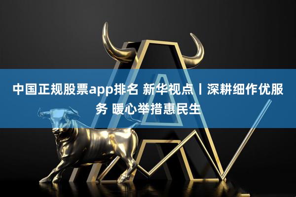 中国正规股票app排名 新华视点丨深耕细作优服务 暖心举措惠民生