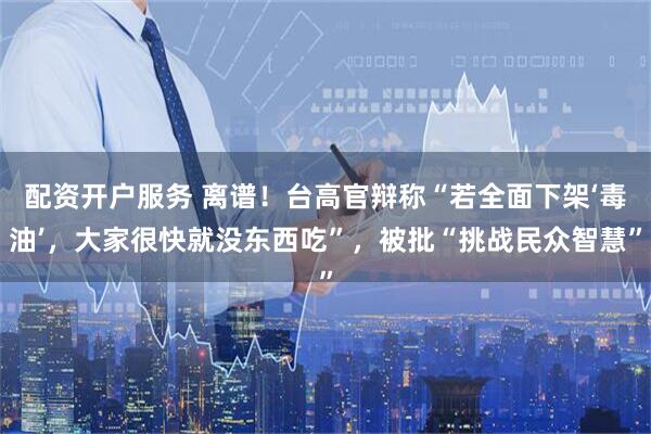 配资开户服务 离谱！台高官辩称“若全面下架‘毒油’，大家很快就没东西吃”，被批“挑战民众智慧”