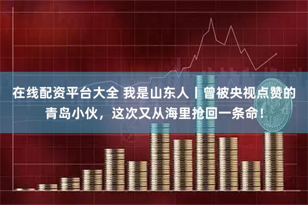 在线配资平台大全 我是山东人丨曾被央视点赞的青岛小伙,这次又从海里抢回一条命!