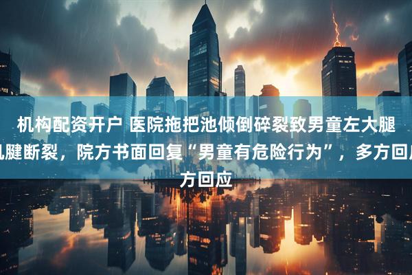 机构配资开户 医院拖把池倾倒碎裂致男童左大腿肌腱断裂，院方书面回复“男童有危险行为”，多方回应