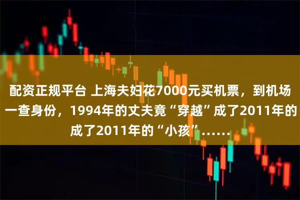 配资正规平台 上海夫妇花7000元买机票,到机场却查无此票!一查身份,1994年的丈夫竟“穿越”成了2011年的“小孩”……