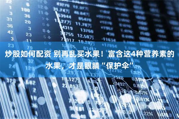 炒股如何配资 别再乱买水果！富含这4种营养素的水果，才是眼睛“保护伞”