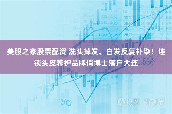 美股之家股票配资 洗头掉发、白发反复补染！连锁头皮养护品牌俏博士落户大连