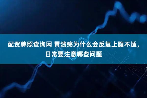 配资牌照查询网 胃溃疡为什么会反复上腹不适，日常要注意哪些问题