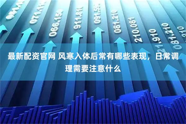 最新配资官网 风寒入体后常有哪些表现，日常调理需要注意什么