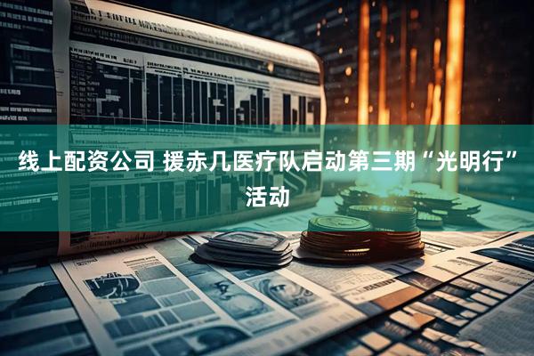 线上配资公司 援赤几医疗队启动第三期“光明行”活动