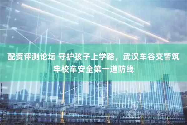 配资评测论坛 守护孩子上学路，武汉车谷交警筑牢校车安全第一道防线